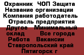 Охранник. ЧОП Защита › Название организации ­ Компания-работодатель › Отрасль предприятия ­ Другое › Минимальный оклад ­ 1 - Все города Работа » Вакансии   . Ставропольский край,Пятигорск г.